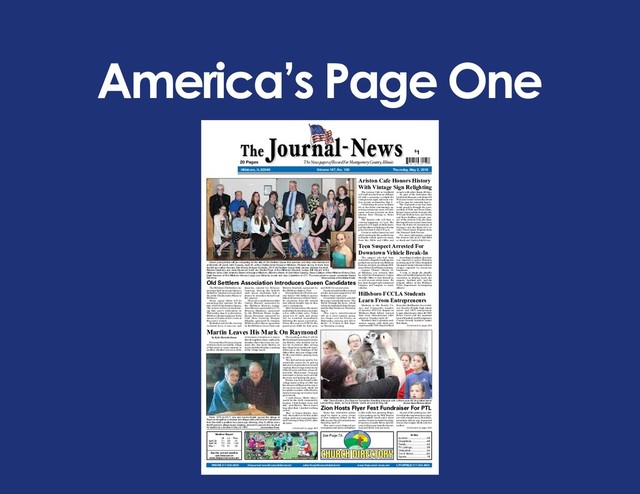 America’s Page One
See the current weather
and forecast on
www.thejournal-news.net
Hillsboro, IL 62049 Volume 167, No. 100 Thursday, May 2, 2019
The Newspaper of Record For Montgomery County, Illinois
20 Pages
$1
PHONE 217-532-3933 thejournal-news@consolidated.net advertisejn@consolidated.net www.thejournal-news.net LITCHFIELD 217-324-6604
Weather Report
Hi Lo Prec.
April 29 71 50 .01
April 30 73 54 1.40
May 1 75 61 .32
Index
Auction .........................5B
Classifieds ...................4B
Family .......................... 4A
TV Listings ................... 3B
Obituaries .................... 2A
Out & About ..................8A
Sports ...........................1B
Salute!
Mercenaries Play
In Hillsboro
To Honor Twitty . . . See Sports
The Ariston Cafe in Litchfield
will celebrate the history of Route
66 with a ceremony to relight the
vintage neon signs and neon win-
dow accents on Saturday, May 4.
Celebrating 95 years on Route
66, as the oldest continuously op-
erating restaurant, neon will once
again welcome travelers on their
journey from Chicago to Santa
Monica.
The historic cafe will host a
viewing beginning at 7 p.m. The
program will begin as dusk nears,
and the official relighting will take
place between 8 and 8:15 p.m.
Cruise in with a classic car, and
while waiting for the perfect time
to flip the switch, groove to music
from the 1950s and 1960s and
mingle with other Route 66 fans.
As part of the festivities, the
Litchfield Museum and Route 66
Welcome Center across the street
will be open for extended hours
The landmark event has been
made possible through the part-
nership of Nick and Demi Adam,
former owners of the Ariston Cafe,
Will and Michele Law, and Marty
and Kara Steffens, current own-
ers of the Ariston Cafe, the Neon
Heritage Preservation Committee
from the Route 66 Association of
Missouri, and the Route 66 Cor-
ridor Preservation Program from
the National Park Service.
For more information contact
the Ariston Cafe at 217-324-2023
or check out VisitLitchfield.com.
Ariston Cafe Honors History
With Vintage Sign Relighting
The suspect who had been
wanted for allegedly breaking into
parked cars in downtown Hillsboro
has been arrested, according to Hill-
sboro Police Chief Randy Leetham.
Lamont "Chance" Alberty, 19,
of Hillsboro, was arrested after
he called the Montgomery County
Sheriff's Office to turn himself in,
as well as more stolen items. He
has been charged with residential
burglary and burglary to motor
vehicles.
According to Leetham, the crime
was reported to police Thursday
morning, April 24. Police identified
the suspect using video surveillance
images captured by downtown
businesses.
"I want to thank the sheriff's
office and Litchfield police for their
assistance in helping locate the
suspect," Leetham said, "and the
diligent efforts of the Hillsboro
Police Department investigating
officers."
Teen Suspect Arrested For
Downtown Vehicle Break-In
Wild Times Exotics Zoo Director Samantha Wendling interacts with a three-year-old ring-tailed lemur
named King Julian, as local children watch and pet its long tail. Journal-News/Bethany Martin
Zion Hosts Flyer Fest Fundraiser For PTL
Many fun, interactive games
could be found in every corner
of Zion Lutheran School for the
fifth annual Flyer Fest fundraiser
Saturday, April 27.
This year's event featured car-
nival games and prizes, inflatables,
a cake walk, face painting, Bingo,
a free petting zoo by Wild Exotics
of Springfield, lunch and a silent
auction. Games included leap frog,
drop zone, a noodle throw, spin for
a toy, balloon pop, beat the buzzer,
stop and throw and pet races.
As part of the petting zoo, chil-
dren had the opportunity to inter-
act with a large bunny, chinchilla,
tarantula, skinny pig, ring-tailed
lemur, blue tongue skink and two
snakes.
Continued on page 12A
Hillsboro FCCLA Students
Learn From Entrepreneurs
Seven young ladies will be competing for the title of Old Settlers Queen this summer, and they were introduced
at the kick-off event, held Tuesday, April 30, at the Challacombe House in Hillsboro. Pictured above, in front, from
the left are Caitlyn Howard, Erin Moore, Morgan Schaake, 2018 Old Settlers Queen Kelly Jansen, Malorie Scurlock,
Brianna Stephens and Josie Havens. In back are Charlie Page of the Hillsboro Masonic Lodge, Bill Clinard of the
Hillsboro Lions Club, Melanie Sherer of Imagine Hillsboro, Blanche Martin of Gold Mine Gaming, Steve Cullison of the Hillsboro Rotary Club,
Virgil Seamon of the Hillsboro Moose Lodge and Miranda Lovett and Lisa Casterline of CTI. The inset photo is queen candidate Kassie
Dunaway. Photo courtesy of Ken Meade Studio
Old Settlers Association Introduces Queen Candidates
The Hillsboro Old Settlers As-
sociation held its annual Queen's
Kickoff on Tuesday evening, April
30, at the Challacombe House in
Hillsboro.
Seven young ladies will be
competing this summer for the
title of 2019 Old Settlers Queen.
The winner will be crowned dur-
ing this year's celebration on
Wednesday, Aug. 8, in downtown
Hillsboro. Reigning Queen Kelly
Jansen will pass on her crown to
this year's winner.
Refreshments for the evening
included hors d'oeuvres and
desserts, catered by Milanos'
Catering. During the kickoff,
each queen candidate had a
chance to introduce herself and
her sponsor.
This year's candidates include
Caitlyn Howard, sponsored by
the Hillsboro Masonic Lodge;
Josie Havens, sponsored by CTI;
Brianna Stephens, sponsored
by the Hillsboro Moose Lodge;
Kassie Dunaway, sponsored by
Gold Mine Gaming; Morgan
Schaake, sponsored by Imagine
Hillsboro; Erin Moore, sponsored
by the Hillsboro Lions Club; and
Malorie Scurlock, sponsored by
the Hillsboro Rotary Club.
During the kick-off event, sev-
eral former Old Settlers queens
talked about some of their favor-
ite memories from the contest
and offered helpful tips to this
year's contestants.
After introductions, the queen
candidates had a chance to make
a few raffle ticket sales. Ticket
prices are $1 each, and prizes
will be awarded immediately
following the queen coronation.
Prizes this year are $750 for the
grand prize, $500 for first prize
and $250 for second prize.
Funds raised from this contest
are the principle support for Old
Settlers Days each year.
Committee members selected
this year's parade theme as "The
World Through My Eyes," which
will be for both the Kiddie Parade
and the Big Parade on Thursday,
Aug. 8.
This year's entertainment
will be a local country group,
Ace Oxygen and the Ozones on
Wednesday evening and Silver
Bullet - A Tribute to Bob Seger
on Thursday evening.
Martin Leaves His Mark On Raymond
From 1975 to 2017, Joe and Vonnie Martin served the village of
Raymond together, as trustee and village clerk until Vonnie's retirement
from the clerk's position two years ago. Monday, May 6, will be Joe's
final Raymond village board meeting, almost 50 years to the day that
he started as a trustee in May of 1969. Journal-News Photo
by Kyle Herschelman
For more than 80 years, dozens
of citizens have served the village
of Raymond in some capacity or
another, whether it be as a clerk,
a treasurer, a trustee or a mayor.
But throughout those eight-plus
decades, there has been one con-
stant, the last name Martin, at
least until this Monday's meeting
of the village board.
The meeting on May 6 will be
the final board meeting for trustee
Joe Martin, who decided not to
run for re-election after serving
the village for more than 50 years,
following in the footsteps of his
father Bert, who was village clerk
for 40 years before passing away
in 1974.
"My dad and mom used to live
around the corner. So I'd pick up
dad and we'd go to the town board
meeting, then we'd go across to one
of the taverns and have a beer af-
terwards." Martin said. "I was just
interested in being involved with
the town and helping the guys."
Martin was first elected to the
village board in May of 1959, but
has also served Raymond as mayor
for one term and clerk, which led
to another member of the Martin
family becoming involved in local
government.
"I told Denny (Held) that I
would be the clerk, temporarily,
because I had helped mom and
dad," said Martin. "But it wasn't
long after that I started working
on her."
"Her" is Vonnie Martin, Joe's
wife, who took over for him as the
village clerk and remained there
until retiring in May of 2017 after
42 years.
Continued on page 12A
Students in the Family, Ca-
reer and Community Leaders
of America (FCCLA) chapter at
Hillsboro High School learned
from local entrepreneurs after
school on Tuesday, April 30.
Members had a question-and-
answer session with child care
expert and HCCDC founder Sheri
Reynolds, Red Rooster Inn revital-
izer Kendra Wright, high school
senior and CEO entrepreneur
Logan Altenberger, Atlas 46 CEO
Brian Carver and his assistant
Laura Marshall, and Montgomery
County Growth Initiative leader
Bob Buda.
Continued on page 12A
See Page 7A
