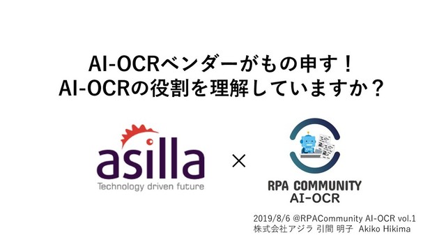 AI-OCRベンダーがもの申す！
AI-OCRの役割を理解していますか？
×
2019/8/6 @RPACommunity AI-OCR vol.1
株式会社アジラ 引間 明⼦ Akiko Hikima
