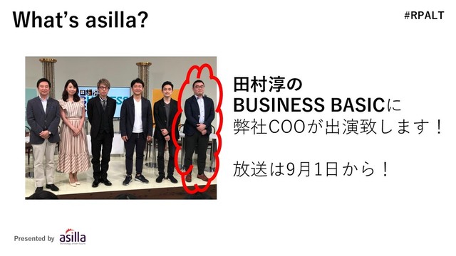 #RPALT
Whatʼs asilla?
Presented by
⽥村淳の
BUSINESS BASICに
弊社COOが出演致します！
放送は9⽉1⽇から！
