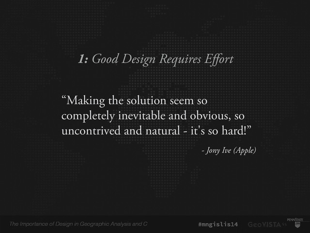 The Importance of Design in Geographic Analysis and C #mngislis14
1: Good Design Requires Effort
“Making the solution seem so
completely inevitable and obvious, so
uncontrived and natural - it's so hard!”
- Jony Ive (Apple)
