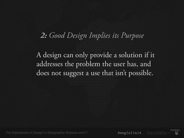 The Importance of Design in Geographic Analysis and C #mngislis14
2: Good Design Implies its Purpose
A design can only provide a solution if it
addresses the problem the user has, and
does not suggest a use that isn’t possible.
