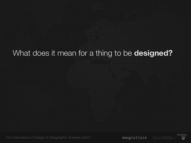 The Importance of Design in Geographic Analysis and C #mngislis14
What does it mean for a thing to be designed?
