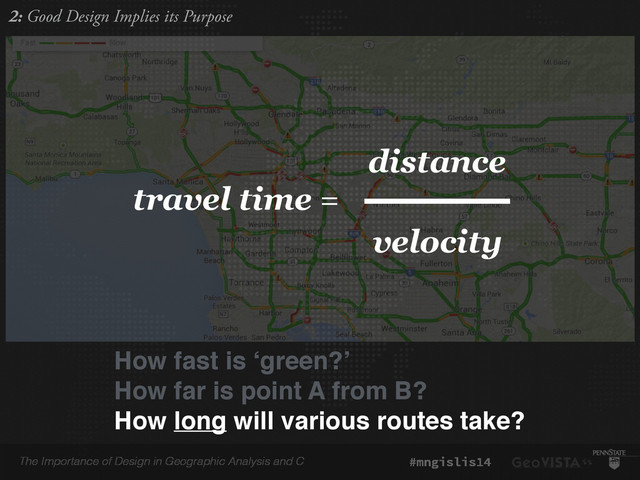 The Importance of Design in Geographic Analysis and C #mngislis14
How fast is ‘green?’!
How far is point A from B?!
How long will various routes take?
travel time =
distance
velocity
2: Good Design Implies its Purpose
