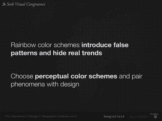 The Importance of Design in Geographic Analysis and C #mngislis14
Rainbow color schemes introduce false
patterns and hide real trends
Choose perceptual color schemes and pair
phenomena with design
3: Seek Visual Congruence
