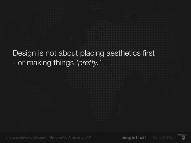 The Importance of Design in Geographic Analysis and C #mngislis14
Design is not about placing aesthetics ﬁrst
- or making things ‘pretty.’
