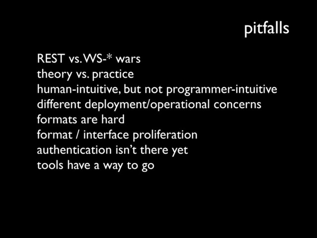 pitfalls
REST vs. WS-* wars
theory vs. practice
human-intuitive, but not programmer-intuitive
different deployment/operational concerns
formats are hard
format / interface proliferation
authentication isn’t there yet
tools have a way to go
