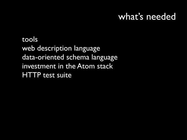 what’s needed
tools
web description language
data-oriented schema language
investment in the Atom stack
HTTP test suite
