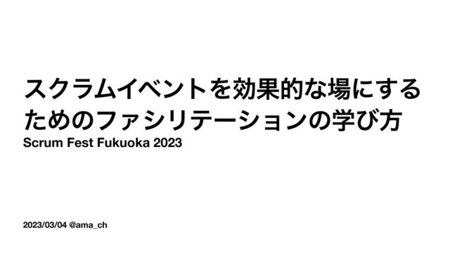 2023/03/04 @ama_ch
εΫϥϜΠϕϯτΛޮՌతͳ৔ʹ͢Δ
ͨΊͷϑΝγϦςʔγϣϯͷֶͼํ
Scrum Fest Fukuoka 2023
