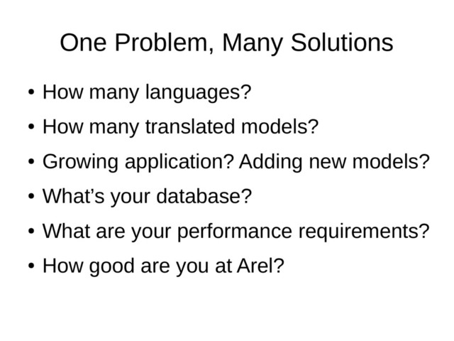 One Problem, Many Solutions
●
How many languages?
●
How many translated models?
●
Growing application? Adding new models?
●
What’s your database?
●
What are your performance requirements?
●
How good are you at Arel?
