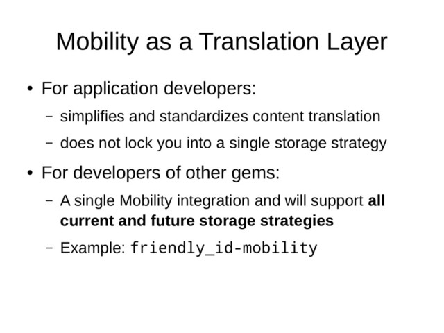 Mobility as a Translation Layer
●
For application developers:
– simplifies and standardizes content translation
– does not lock you into a single storage strategy
●
For developers of other gems:
– A single Mobility integration and will support all
current and future storage strategies
– Example: friendly_id-mobility
