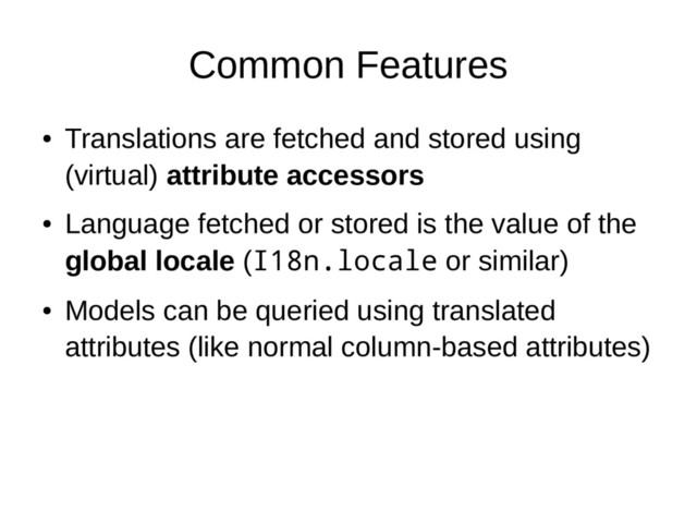 Common Features
●
Translations are fetched and stored using
(virtual) attribute accessors
●
Language fetched or stored is the value of the
global locale (I18n.locale or similar)
●
Models can be queried using translated
attributes (like normal column-based attributes)

