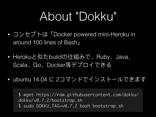 About "Dokku"
• πЀψϤϕ΅̿Docker powered mini-Heroku in
around 100 lines of Bash̀
• Heroku;֒͵build΄՛奲Εͽ̵Ruby̵Java̵
Scala̵Go̵DockerᒵϔϤϺαͽͣΡ
• ubuntu 14.04 ΁ 2πϫЀϖͽαЀφϕЄϸͽͣΔͯ
$ wget https://raw.githubusercontent.com/dokku/
dokku/v0.7.2/bootstrap.sh
$ sudo DOKKU_TAG=v0.7.2 bash bootstrap.sh
