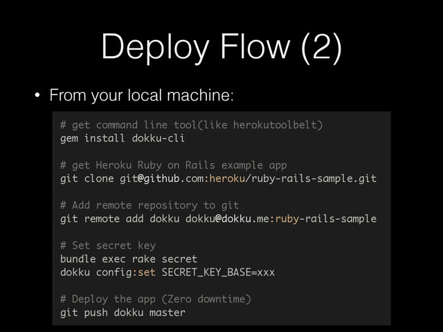 Deploy Flow (2)
• From your local machine:
# get command line tool(like herokutoolbelt)
gem install dokku-cli
# get Heroku Ruby on Rails example app
git clone git@github.com:heroku/ruby-rails-sample.git
# Add remote repository to git
git remote add dokku dokku@dokku.me:ruby-rails-sample
# Set secret key
bundle exec rake secret
dokku config:set SECRET_KEY_BASE=xxx
# Deploy the app (Zero downtime)
git push dokku master
