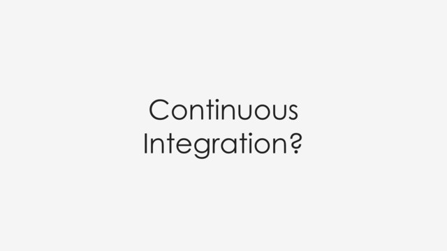 Continuous
Integration?
