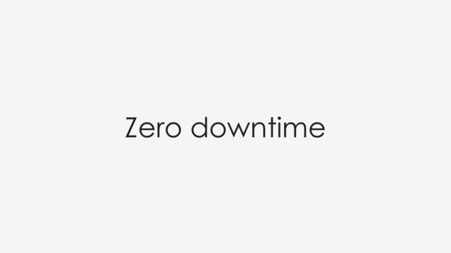 Zero downtime
