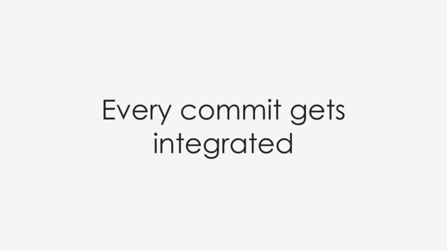 Every commit gets
integrated
