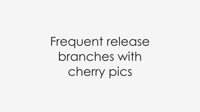 Frequent release
branches with
cherry pics
