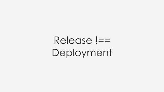 Release !==
Deployment
