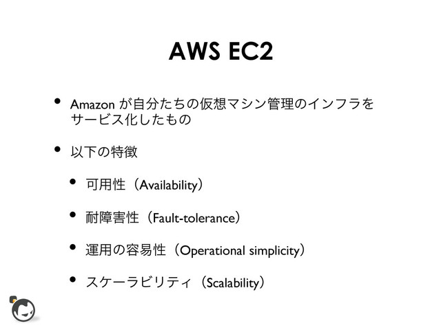 AWS EC2
•  Amazon ͕ࣗ෼ͨͪͷԾ૝Ϛγϯ؅ཧͷΠϯϑϥΛ
αʔϏεԽͨ͠΋ͷ	

•  ҎԼͷಛ௃	

•  Մ༻ੑʢAvailabilityʣ	

•  ଱ো֐ੑʢFault-toleranceʣ	

•  ӡ༻ͷ༰қੑʢOperational simplicityʣ	

•  εέʔϥϏϦςΟʢScalabilityʣ	

	

