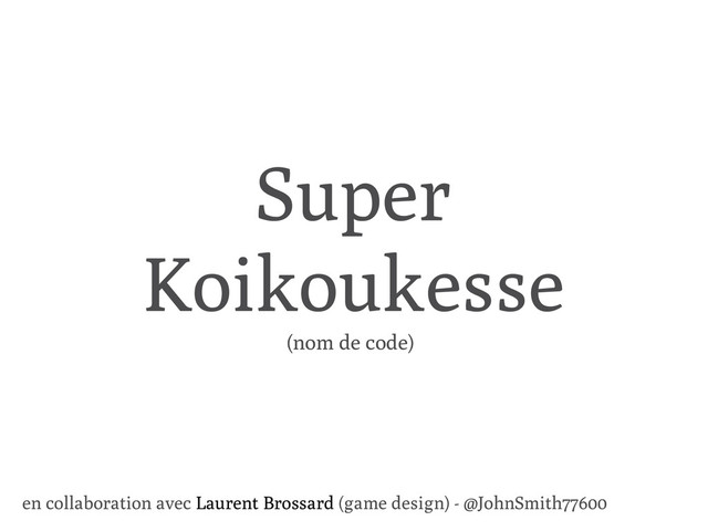Super
Koikoukesse
en collaboration avec Laurent Brossard (game design) - @JohnSmith77600
(nom de code)
