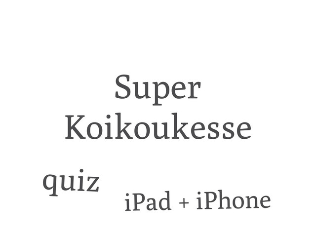Super
Koikoukesse
iPad + iPhone
quiz
