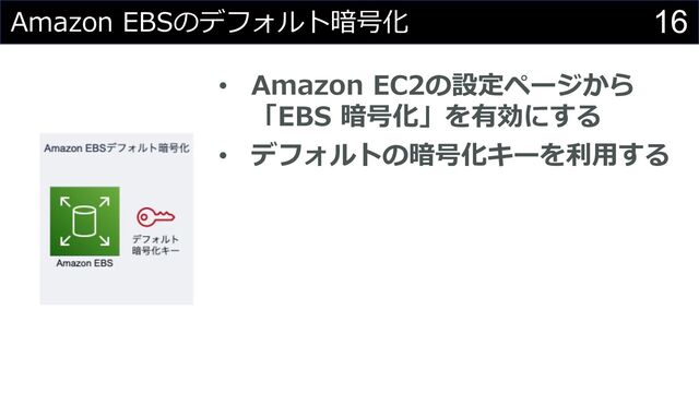 16
Amazon EBSのデフォルト暗号化
• Amazon EC2の設定ページから
「EBS 暗号化」を有効にする
• デフォルトの暗号化キーを利⽤する
