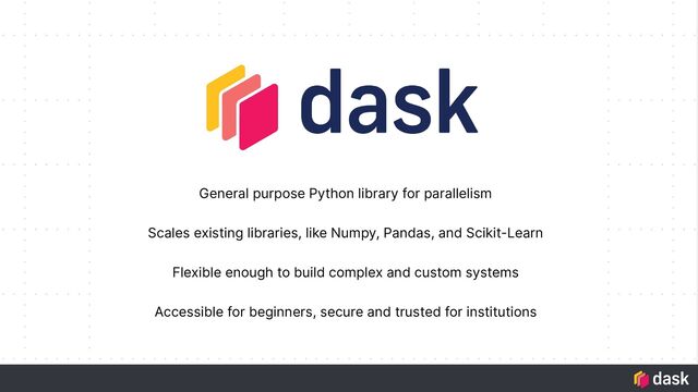 General purpose Python library for parallelism
Scales existing libraries, like Numpy, Pandas, and Scikit-Learn
Flexible enough to build complex and custom systems
Accessible for beginners, secure and trusted for institutions
