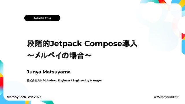段階的Jetpack Compose導入
〜メルペイの場合〜
Junya Matsuyama
株式会社メルペイ Android Engineer / Engineering Manager
