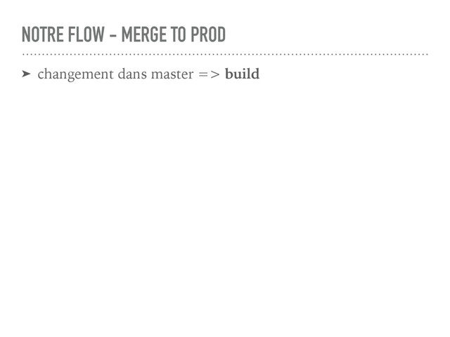 ➤ changement dans master => build
NOTRE FLOW - MERGE TO PROD
