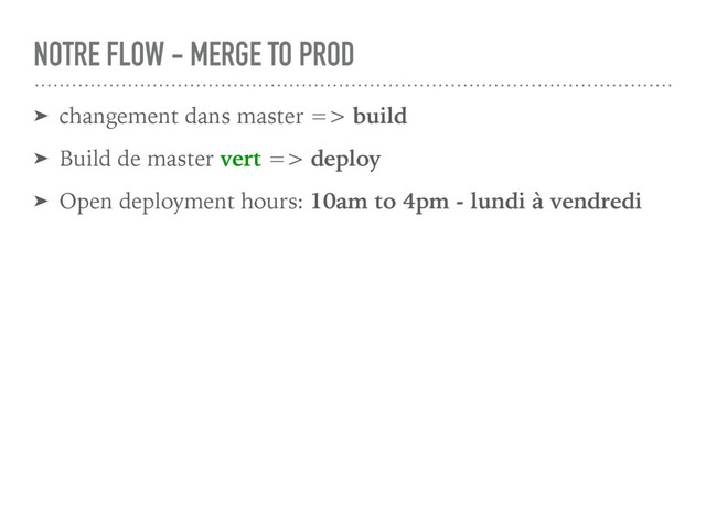➤ changement dans master => build
➤ Build de master vert => deploy
➤ Open deployment hours: 10am to 4pm - lundi à vendredi
NOTRE FLOW - MERGE TO PROD
