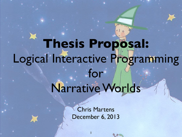 Thesis Proposal:
Logical Interactive Programming
for
Narrative Worlds
Chris Martens
December 6, 2013
1
