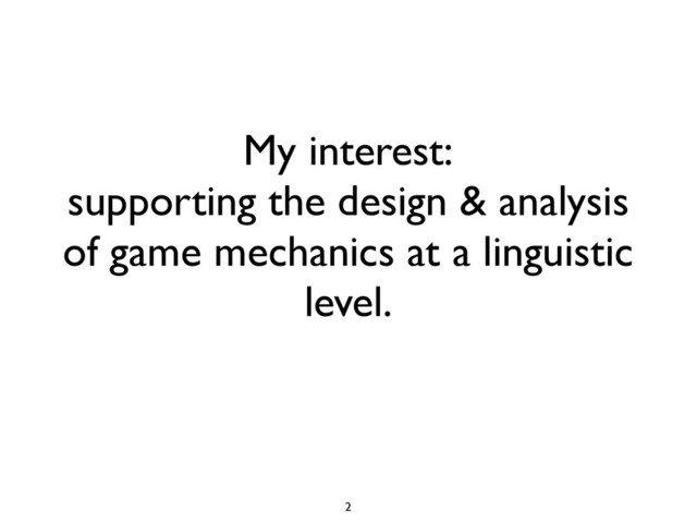 My interest:
supporting the design & analysis
of game mechanics at a linguistic
level.
2
