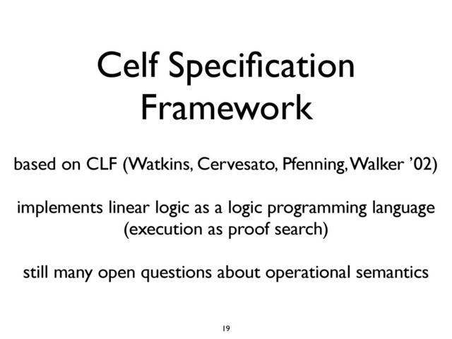 Celf Speciﬁcation
Framework
based on CLF (Watkins, Cervesato, Pfenning, Walker ’02)
implements linear logic as a logic programming language
(execution as proof search)
still many open questions about operational semantics
19
