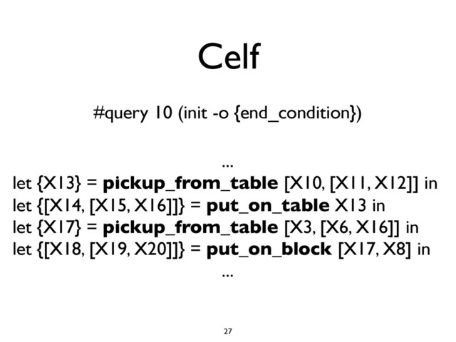Celf
#query 10 (init -o {end_condition})
...
let {X13} = pickup_from_table [X10, [X11, X12]] in
let {[X14, [X15, X16]]} = put_on_table X13 in
let {X17} = pickup_from_table [X3, [X6, X16]] in
let {[X18, [X19, X20]]} = put_on_block [X17, X8] in
...
27
