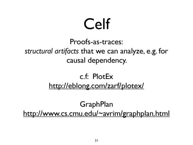 Celf
31
Proofs-as-traces:
structural artifacts that we can analyze, e.g. for
causal dependency.
c.f: PlotEx
http://eblong.com/zarf/plotex/
GraphPlan
http://www.cs.cmu.edu/~avrim/graphplan.html
