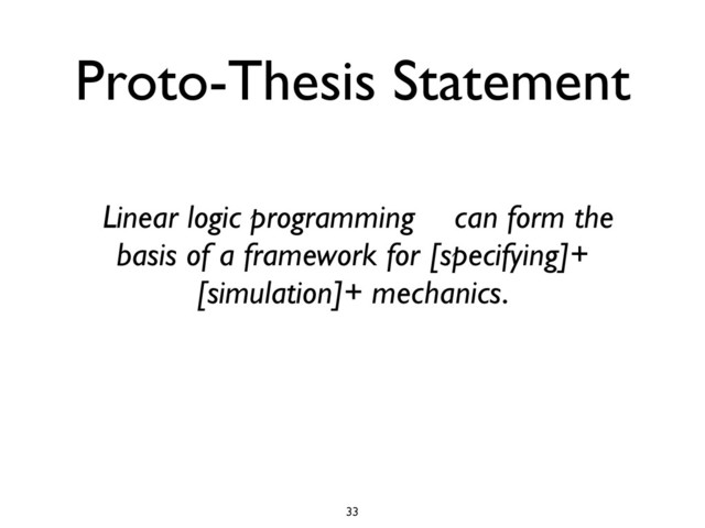 Proto-Thesis Statement
[Linear logic programming]+ can form the
basis of a framework for [specifying]+
[simulation]+ mechanics.
33
