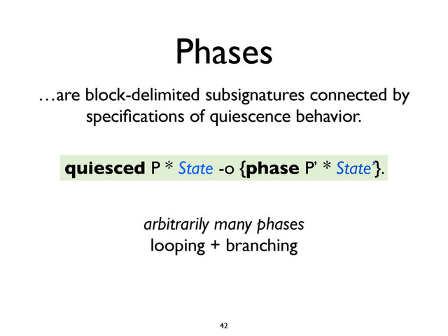 Phases
…are block-delimited subsignatures connected by
speciﬁcations of quiescence behavior.
42
quiesced P * State -o {phase P’ * State’}.
arbitrarily many phases
looping + branching
