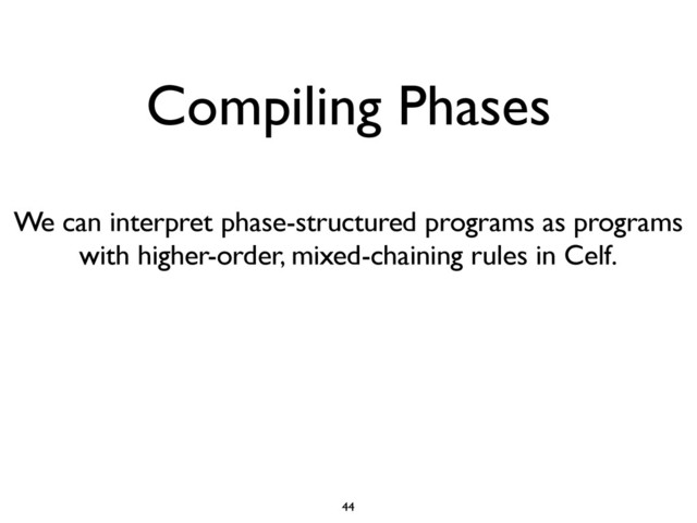 Compiling Phases
44
We can interpret phase-structured programs as programs
with higher-order, mixed-chaining rules in Celf.
