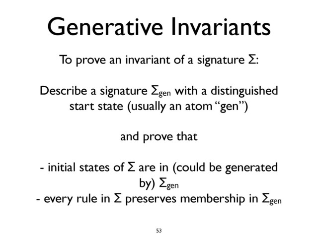 Generative Invariants
To prove an invariant of a signature Σ:
Describe a signature Σgen with a distinguished
start state (usually an atom “gen”)
and prove that
- initial states of Σ are in (could be generated
by) Σgen
- every rule in Σ preserves membership in Σgen
53
