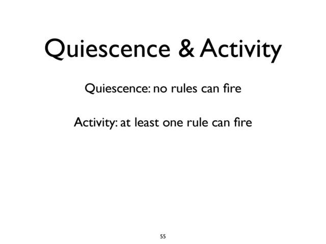 Quiescence & Activity
Quiescence: no rules can ﬁre
Activity: at least one rule can ﬁre
55
