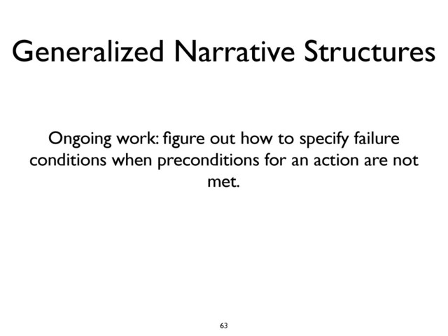 Ongoing work: ﬁgure out how to specify failure
conditions when preconditions for an action are not
met.
63
Generalized Narrative Structures
