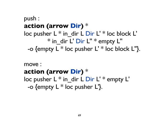 push :
action (arrow Dir) *
loc pusher L * in_dir L Dir L' * loc block L'
* in_dir L' Dir L'' * empty L''
-o {empty L * loc pusher L' * loc block L''}.
move :
action (arrow Dir) *
loc pusher L * in_dir L Dir L' * empty L'
-o {empty L * loc pusher L'}.
69
