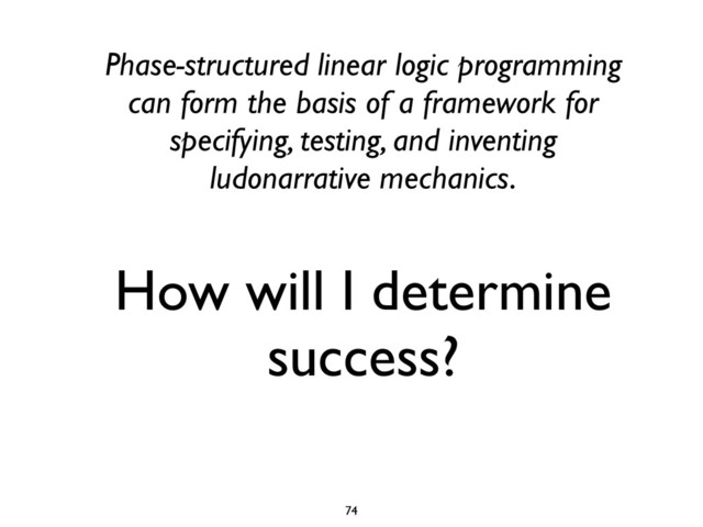How will I determine
success?
Phase-structured linear logic programming
can form the basis of a framework for
specifying, testing, and inventing
ludonarrative mechanics.
74

