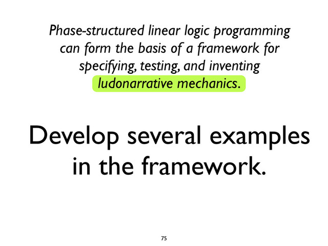 Develop several examples
in the framework.
75
Phase-structured linear logic programming
can form the basis of a framework for
specifying, testing, and inventing
ludonarrative mechanics.

