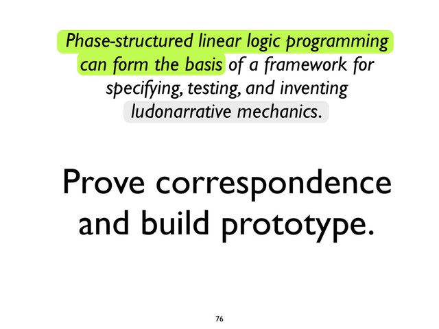 Phase-structured linear logic programming
can form the basis of a framework for
specifying, testing, and inventing
ludonarrative mechanics.
Prove correspondence
and build prototype.
76
