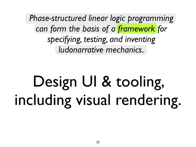 Design UI & tooling,
including visual rendering.
77
Phase-structured linear logic programming
can form the basis of a framework for
specifying, testing, and inventing
ludonarrative mechanics.
