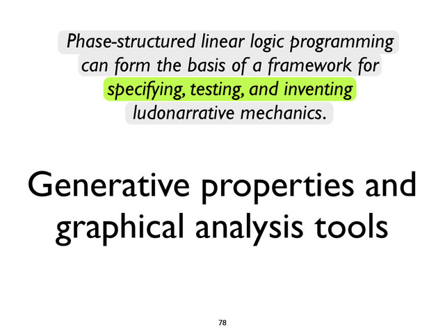Phase-structured linear logic programming
can form the basis of a framework for
specifying, testing, and inventing
ludonarrative mechanics.
Generative properties and
graphical analysis tools
78
