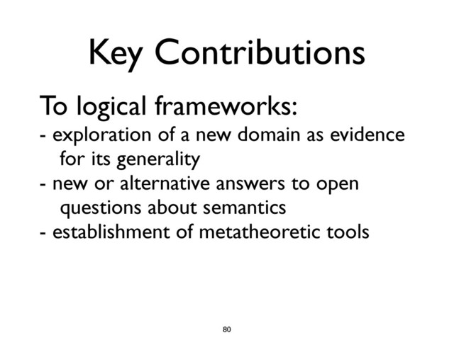 To logical frameworks:
- exploration of a new domain as evidence
	
 for its generality
- new or alternative answers to open
	
 questions about semantics
- establishment of metatheoretic tools
80
Key Contributions

