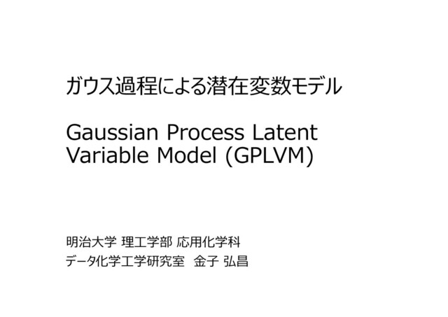 0
ガウス過程による潜在変数モデル
Gaussian Process Latent
Variable Model (GPLVM)
明治大学 理⼯学部 応用化学科
データ化学⼯学研究室 ⾦⼦ 弘昌
