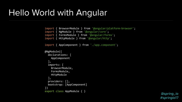 @spring_io
#springio17
Hello World with Angular
import { BrowserModule } from '@angular/platform-browser';
import { NgModule } from '@angular/core';
import { FormsModule } from '@angular/forms';
import { HttpModule } from '@angular/http';
import { AppComponent } from './app.component';
@NgModule({
declarations: [
AppComponent
],
imports: [
BrowserModule,
FormsModule,
HttpModule
],
providers: [],
bootstrap: [AppComponent]
})
export class AppModule { }
